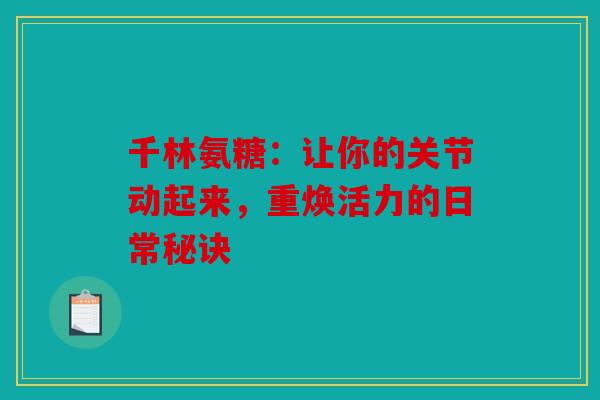 千林氨糖:让你的关节动起来,重焕活力的日常秘诀 千林氨糖:让你的关节动起来,重焕活力的日常秘诀