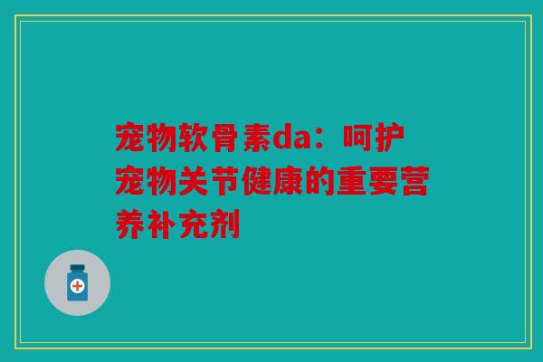 宠物软骨素da:呵护宠物关节健康的重要营养补充剂 宠物软骨素da:呵护宠物关节健康的重要营养补充剂