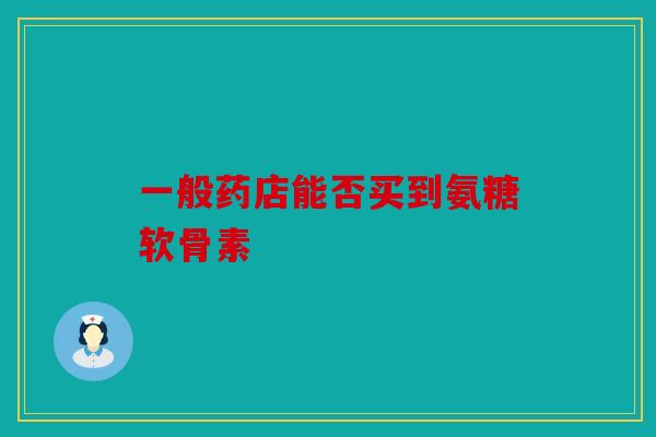 一般药店能否买到氨糖软骨素