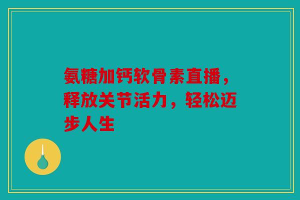 氨糖加钙软骨素直播,释放关节活力,轻松迈步人生 氨糖加钙软骨素直播,释放关节活力,轻松迈步人生