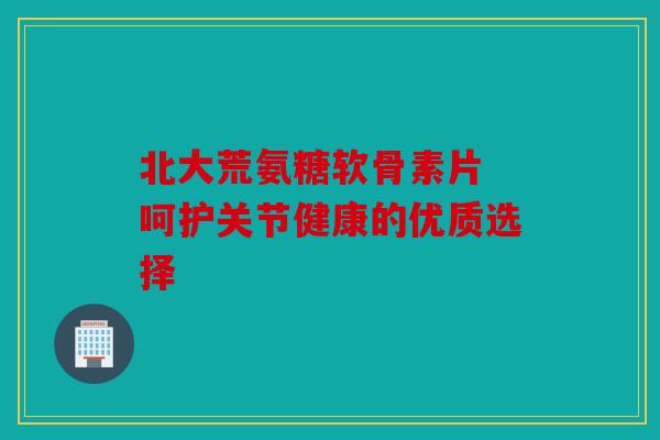 北大荒氨糖软骨素片 呵护关节健康的优质选择