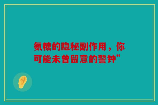 氨糖的隐秘副作用,你可能未曾留意的警钟” 氨糖的隐秘副作用,你可能未曾留意的警钟”