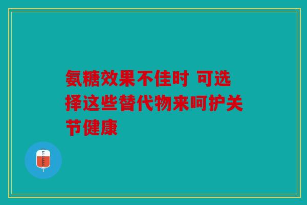 氨糖效果不佳时 可选择这些替代物来呵护关节健康 氨糖效果不佳时 可选择这些替代物来呵护关节健康