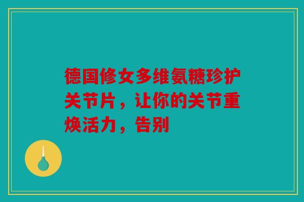 德国修女多维氨糖珍护关节片，让你的关节重焕活力，告别