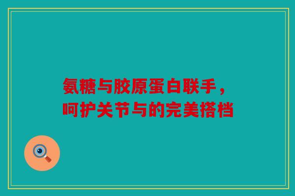 氨糖与胶原蛋白联手,呵护关节与的完美搭档 氨糖与胶原蛋白联手,呵护关节与的完美搭档