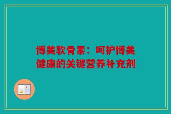 博美软骨素:呵护博美健康的关键营养补充剂 博美软骨素:呵护博美健康的关键营养补充剂
