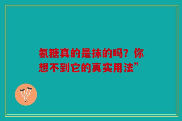 氨糖真的是抹的吗?你想不到它的真实用法” 氨糖真的是抹的吗?你想不到它的真实用法”