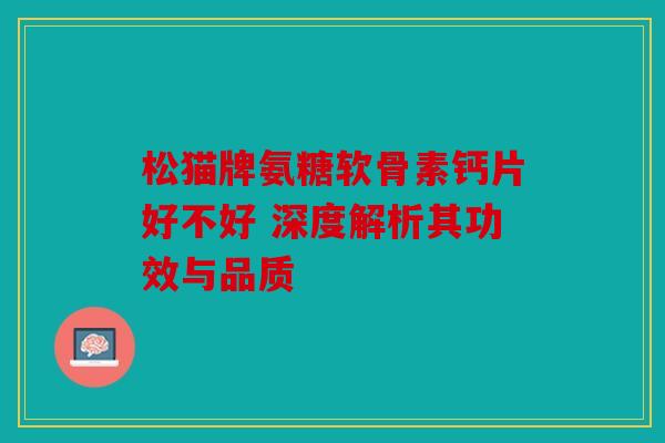 松猫牌氨糖软骨素钙片好不好 深度解析其功效与品质 松猫牌氨糖软骨素钙片好不好 深度解析其功效与品质