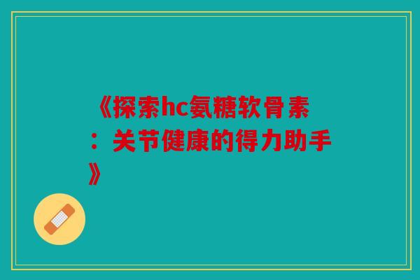 《探索hc氨糖软骨素:关节健康的得力助手》 《探索hc氨糖软骨素:关节健康的得力助手》