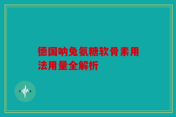 德国呐兔氨糖软骨素用法用量全解析 德国呐兔氨糖软骨素用法用量全解析