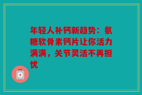 年轻人补钙新趋势:氨糖软骨素钙片让你活力满满,关节灵活不再担忧 年轻人补钙新趋势:氨糖软骨素钙片让你活力满满,关节灵活不再担忧