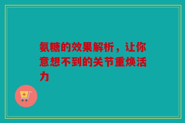 氨糖的效果解析,让你意想不到的关节重焕活力 氨糖的效果解析,让你意想不到的关节重焕活力