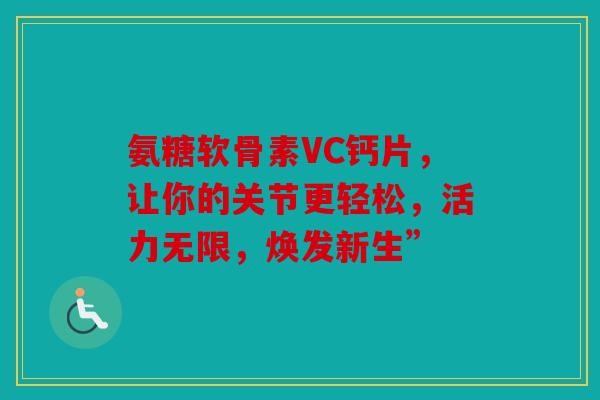 氨糖软骨素VC钙片，让你的关节更轻松，活力无限，焕发新生”