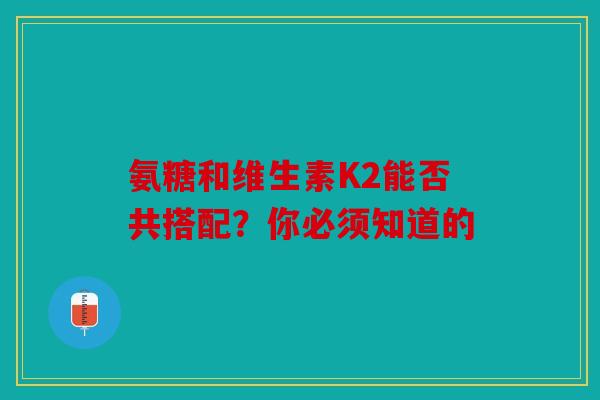 氨糖和维生素K2能否共搭配?你必须知道的 氨糖和维生素K2能否共搭配?你必须知道的