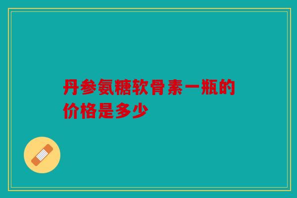 丹参氨糖软骨素一瓶的价格是多少 丹参氨糖软骨素一瓶的价格是多少