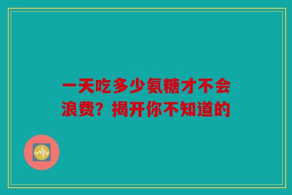 一天吃多少氨糖才不会浪费?揭开你不知道的 一天吃多少氨糖才不会浪费?揭开你不知道的