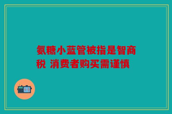 氨糖小蓝管被指是智商税 消费者购买需谨慎 氨糖小蓝管被指是智商税 消费者购买需谨慎
