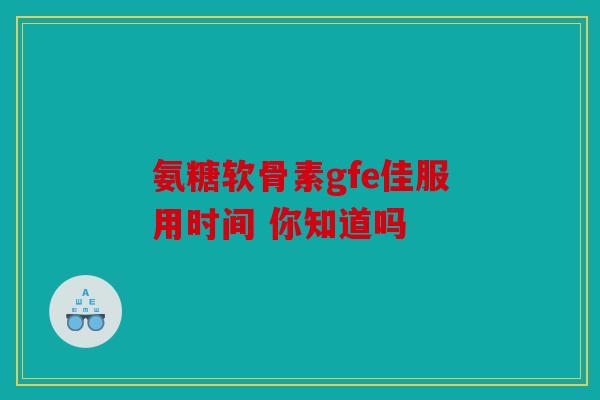 氨糖软骨素gfe佳服用时间 你知道吗 氨糖软骨素gfe佳服用时间 你知道吗