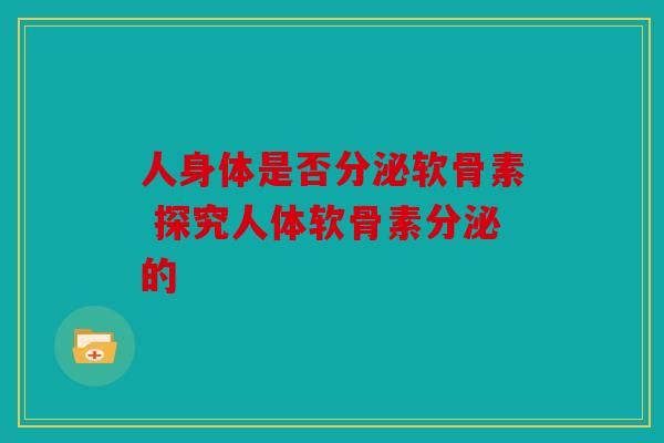 人身体是否分泌软骨素 探究人体软骨素分泌的 人身体是否分泌软骨素 探究人体软骨素分泌的