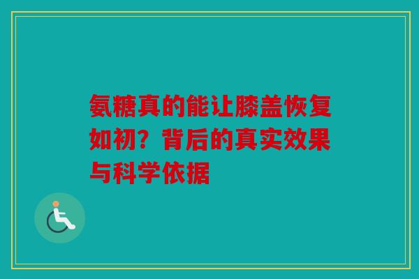 氨糖真的能让膝盖恢复如初？背后的真实效果与科学依据