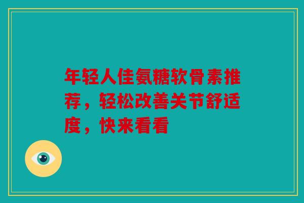 年轻人佳氨糖软骨素推荐,轻松改善关节舒适度,快来看看 年轻人佳氨糖软骨素推荐,轻松改善关节舒适度,快来看看