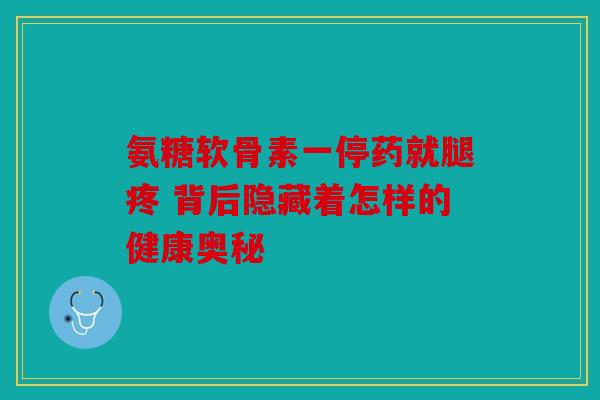 氨糖软骨素一停药就腿疼 背后隐藏着怎样的健康奥秘 氨糖软骨素一停药就腿疼 背后隐藏着怎样的健康奥秘