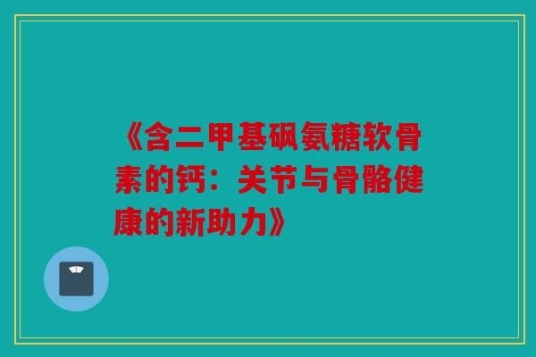 《含二甲基砜氨糖软骨素的钙:关节与骨骼健康的新助力》 《含二甲基砜氨糖软骨素的钙:关节与骨骼健康的新助力》