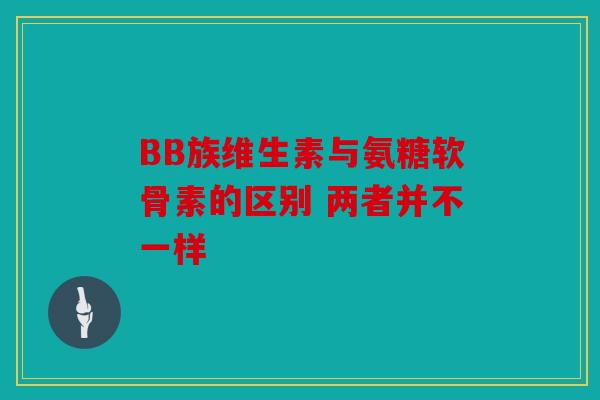 BB族维生素与氨糖软骨素的区别 两者并不一样 BB族维生素与氨糖软骨素的区别 两者并不一样