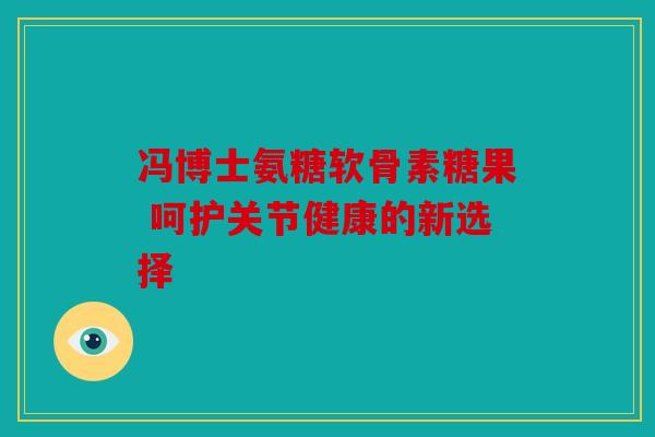 冯博士氨糖软骨素糖果 呵护关节健康的新选择 冯博士氨糖软骨素糖果 呵护关节健康的新选择