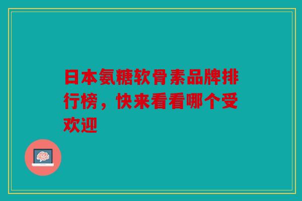 日本氨糖软骨素品牌排行榜,快来看看哪个受欢迎 日本氨糖软骨素品牌排行榜,快来看看哪个受欢迎