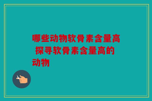 哪些动物软骨素含量高 探寻软骨素含量高的动物 哪些动物软骨素含量高 探寻软骨素含量高的动物