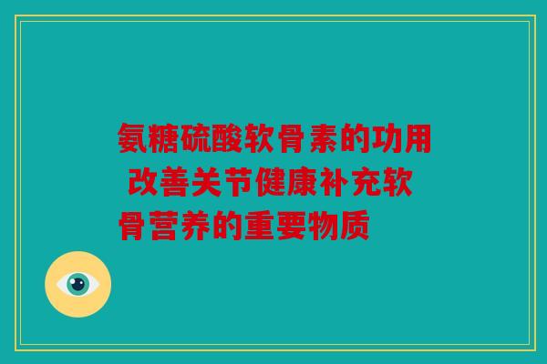 氨糖硫酸软骨素的功用 改善关节健康补充软骨营养的重要物质 氨糖硫酸软骨素的功用 改善关节健康补充软骨营养的重要物质