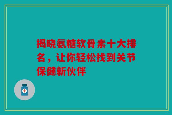 揭晓氨糖软骨素十大排名,让你轻松找到关节保健新伙伴 揭晓氨糖软骨素十大排名,让你轻松找到关节保健新伙伴
