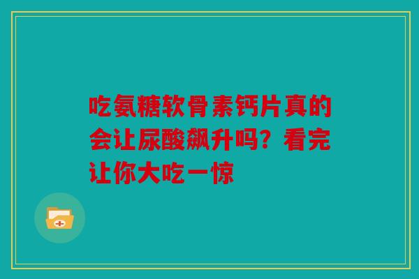 吃氨糖软骨素钙片真的会让尿酸飙升吗?看完让你大吃一惊 吃氨糖软骨素钙片真的会让尿酸飙升吗?看完让你大吃一惊