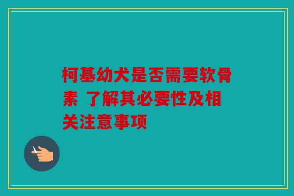 柯基幼犬是否需要软骨素 了解其必要性及相关注意事项 柯基幼犬是否需要软骨素 了解其必要性及相关注意事项