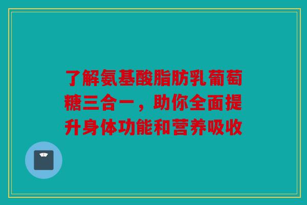 了解氨基酸脂肪乳葡萄糖三合一,助你全面提升身体功能和营养吸收 了解氨基酸脂肪乳葡萄糖三合一,助你全面提升身体功能和营养吸收