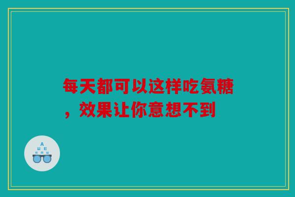每天都可以这样吃氨糖,效果让你意想不到 每天都可以这样吃氨糖,效果让你意想不到