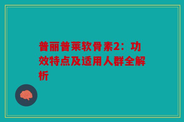 普丽普莱软骨素2:功效特点及适用人群全解析 普丽普莱软骨素2:功效特点及适用人群全解析