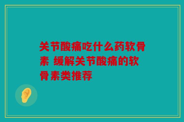 关节酸痛吃什么药软骨素 缓解关节酸痛的软骨素类推荐