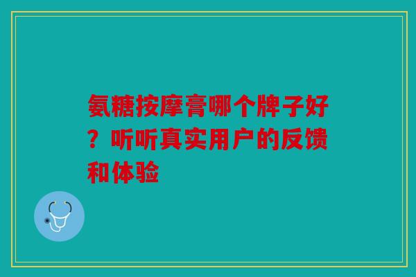 氨糖按摩膏哪个牌子好?听听真实用户的反馈和体验 氨糖按摩膏哪个牌子好?听听真实用户的反馈和体验