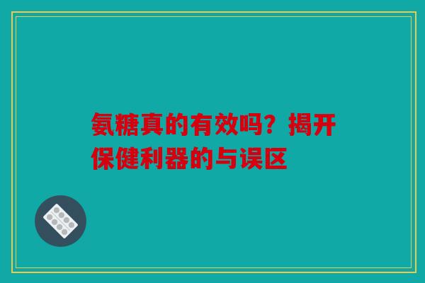 氨糖真的有效吗？揭开保健利器的与误区