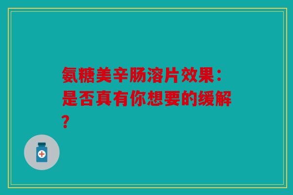 氨糖美辛肠溶片效果:是否真有你想要的缓解? 氨糖美辛肠溶片效果:是否真有你想要的缓解?