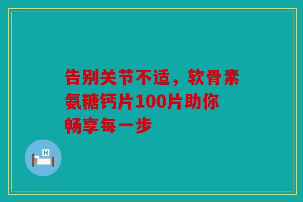 告别关节不适,软骨素氨糖钙片100片助你畅享每一步 告别关节不适,软骨素氨糖钙片100片助你畅享每一步