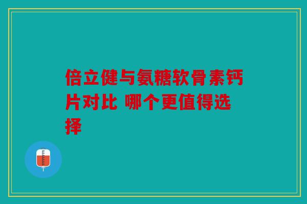 倍立健与氨糖软骨素钙片对比 哪个更值得选择 倍立健与氨糖软骨素钙片对比 哪个更值得选择