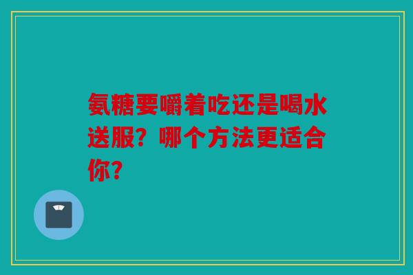 氨糖要嚼着吃还是喝水送服？哪个方法更适合你？
