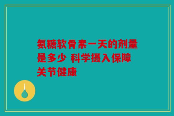 氨糖软骨素一天的剂量是多少 科学摄入保障关节健康 氨糖软骨素一天的剂量是多少 科学摄入保障关节健康