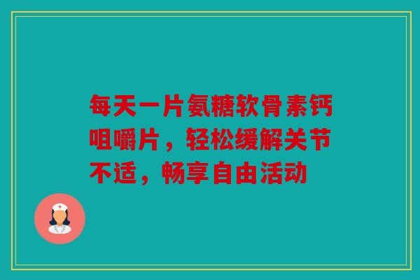 每天一片氨糖软骨素钙咀嚼片,轻松缓解关节不适,畅享自由活动 每天一片氨糖软骨素钙咀嚼片,轻松缓解关节不适,畅享自由活动