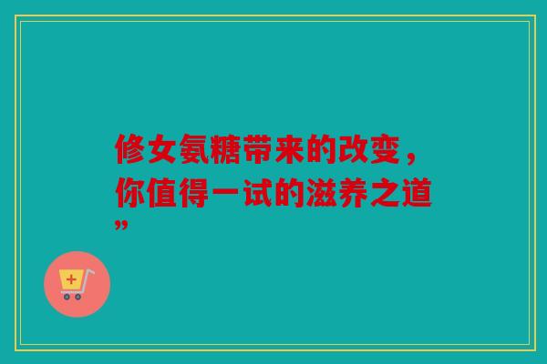 修女氨糖带来的改变,你值得一试的滋养之道” 修女氨糖带来的改变,你值得一试的滋养之道”