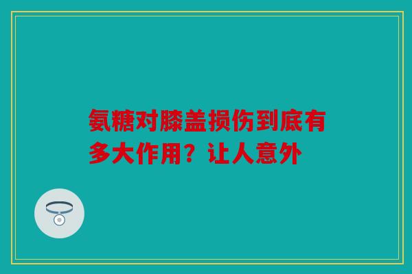 氨糖对膝盖损伤到底有多大作用?让人意外 氨糖对膝盖损伤到底有多大作用?让人意外