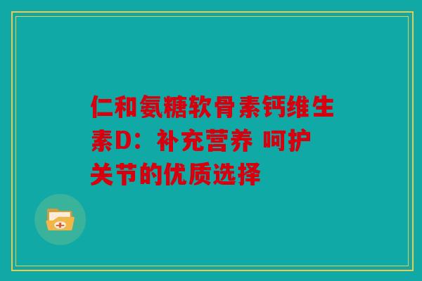 仁和氨糖软骨素钙维生素D：补充营养 呵护关节的优质选择